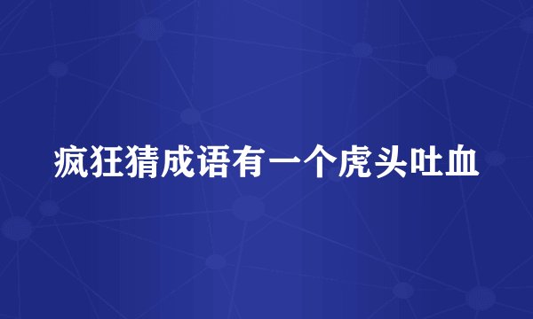 疯狂猜成语有一个虎头吐血