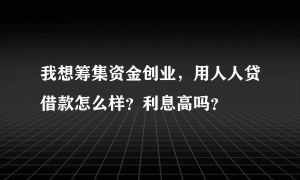 我想筹集资金创业，用人人贷借款怎么样？利息高吗？