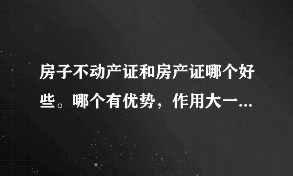 房子不动产证和房产证哪个好些。哪个有优势，作用大一些。哪个老铁用自己话简单介绍一下，谢谢