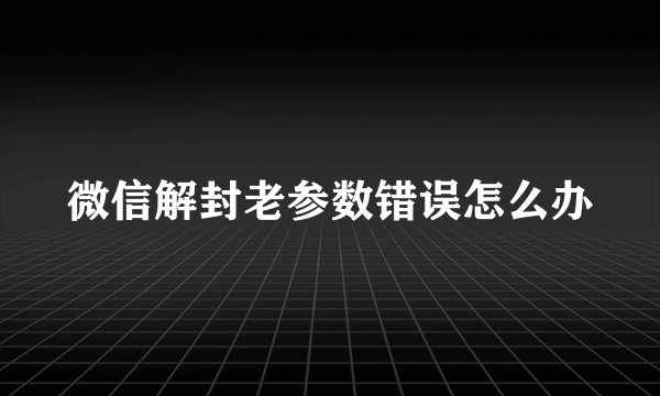 微信解封老参数错误怎么办