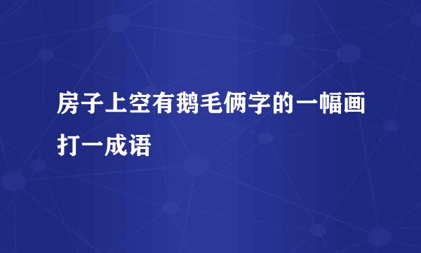 房子上空有鹅毛俩字的一幅画打一成语