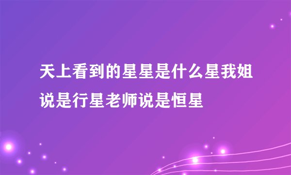 天上看到的星星是什么星我姐说是行星老师说是恒星