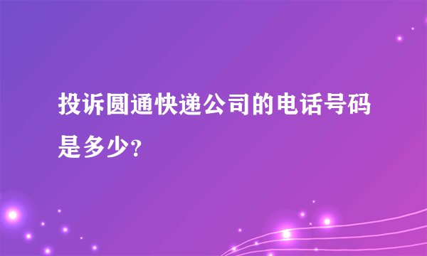 投诉圆通快递公司的电话号码是多少？