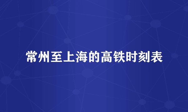 常州至上海的高铁时刻表