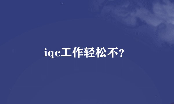 iqc工作轻松不？