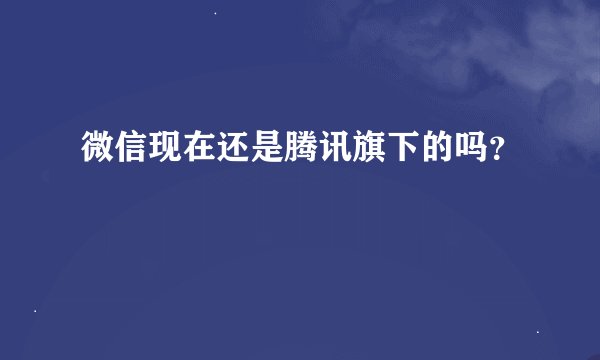 微信现在还是腾讯旗下的吗？