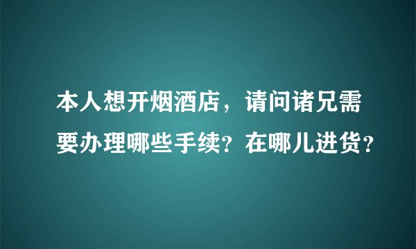 本人想开烟酒店，请问诸兄需要办理哪些手续？在哪儿进货？