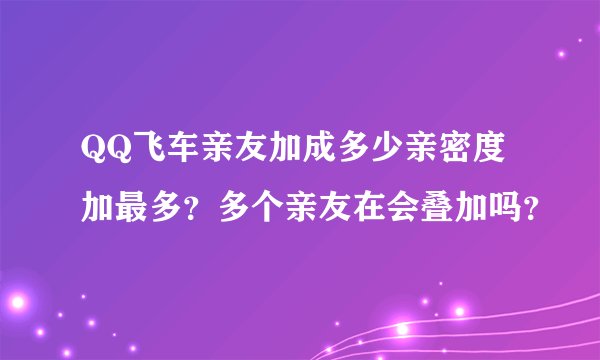 QQ飞车亲友加成多少亲密度加最多？多个亲友在会叠加吗？