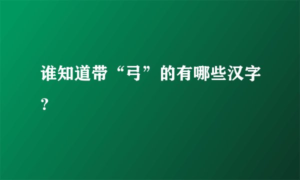 谁知道带“弓”的有哪些汉字？