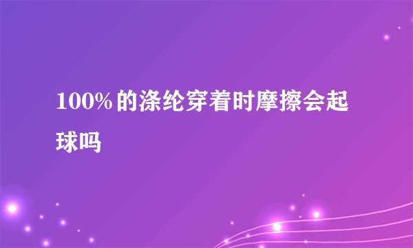 100%的涤纶穿着时摩擦会起球吗