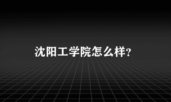 沈阳工学院怎么样？