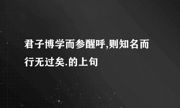 君子博学而参醒呼,则知名而行无过矣.的上句