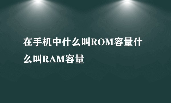 在手机中什么叫ROM容量什么叫RAM容量