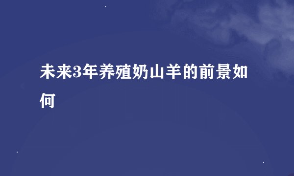 未来3年养殖奶山羊的前景如何