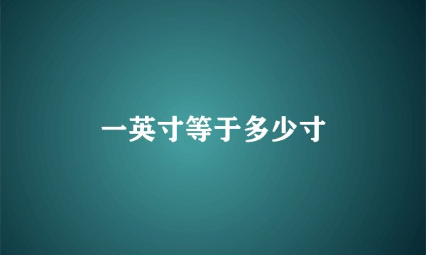 一英寸等于多少寸