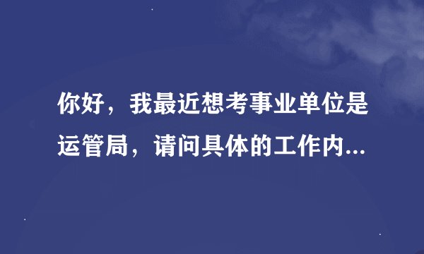 你好，我最近想考事业单位是运管局，请问具体的工作内容是哪些？