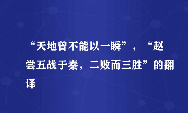 “天地曾不能以一瞬”，“赵尝五战于秦，二败而三胜”的翻译