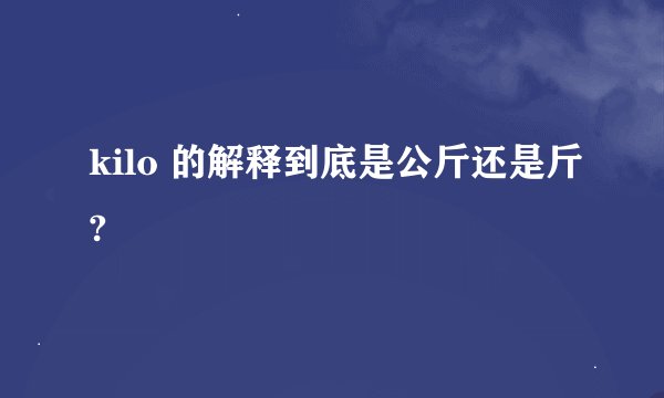 kilo 的解释到底是公斤还是斤?