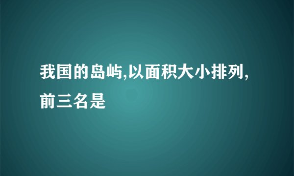 我国的岛屿,以面积大小排列,前三名是