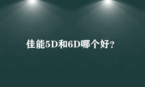 佳能5D和6D哪个好？