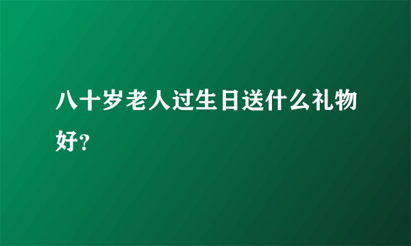 八十岁老人过生日送什么礼物好？