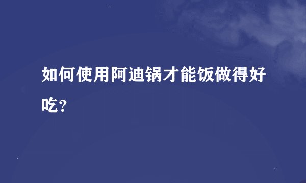 如何使用阿迪锅才能饭做得好吃？