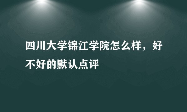四川大学锦江学院怎么样，好不好的默认点评