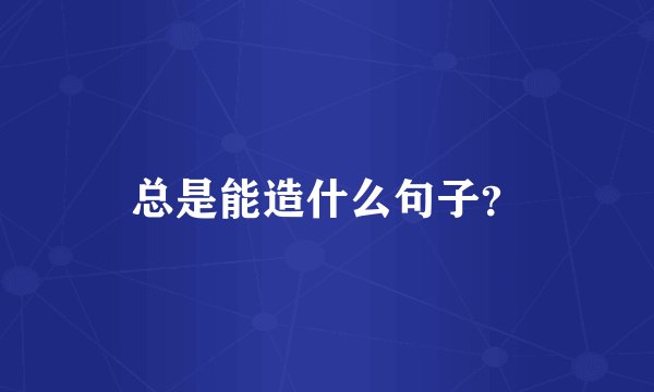 总是能造什么句子？