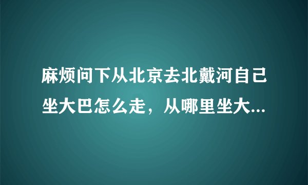 麻烦问下从北京去北戴河自己坐大巴怎么走，从哪里坐大巴？坐到北戴河的哪里可以到达看海的景点？