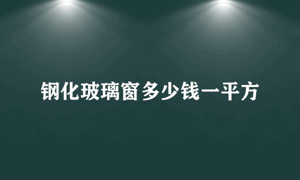 钢化玻璃窗多少钱一平方