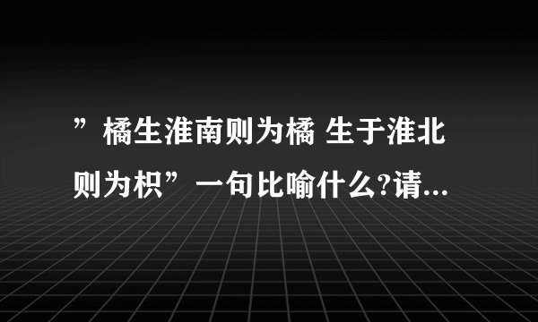 ”橘生淮南则为橘 生于淮北则为枳”一句比喻什么?请用一个八字成语概括其意思