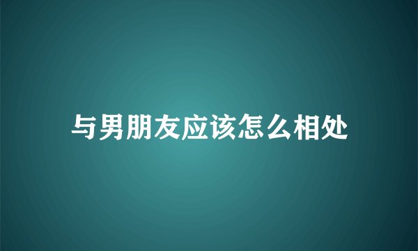 与男朋友应该怎么相处
