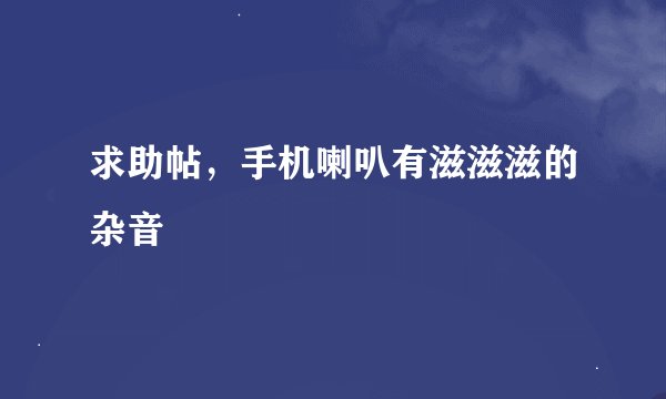 求助帖，手机喇叭有滋滋滋的杂音