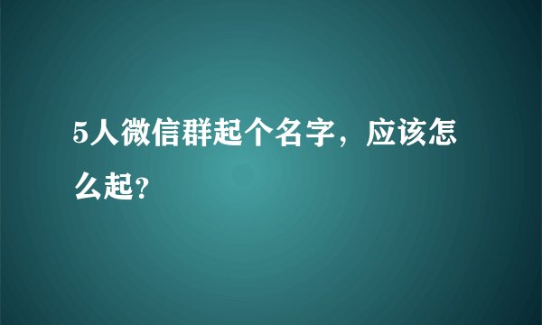 5人微信群起个名字,应该怎么起?