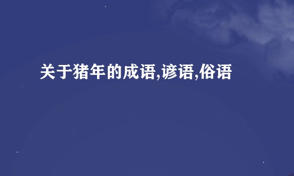 关于猪年的成语,谚语,俗语