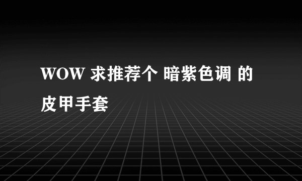 WOW 求推荐个 暗紫色调 的皮甲手套
