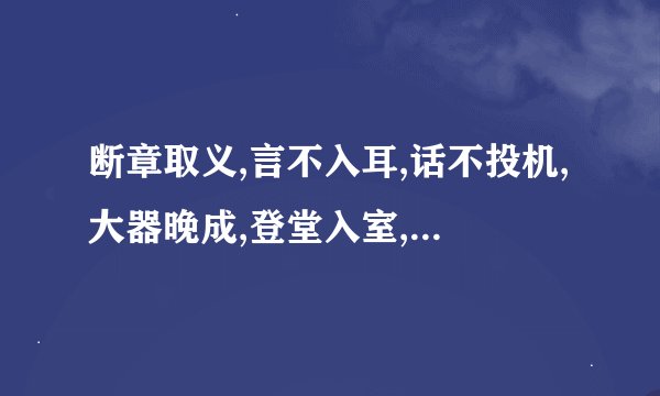 断章取义,言不入耳,话不投机,大器晚成,登堂入室,不辞而别,另请高明的意思