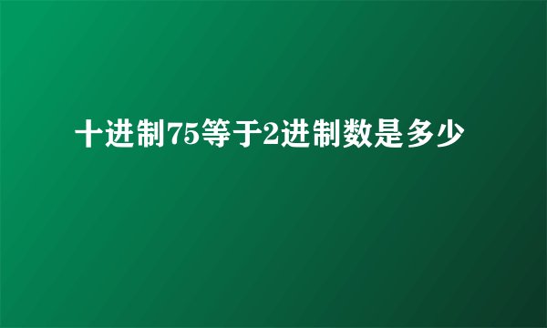 十进制75等于2进制数是多少