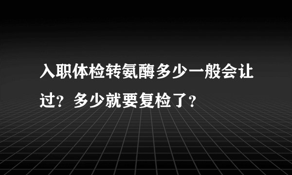 入职体检转氨酶多少一般会让过？多少就要复检了？