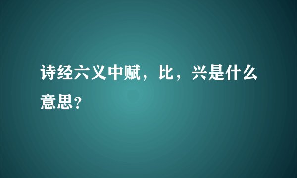 诗经六义中赋，比，兴是什么意思？