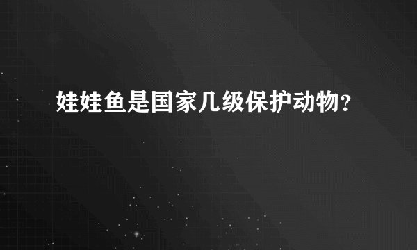 娃娃鱼是国家几级保护动物？