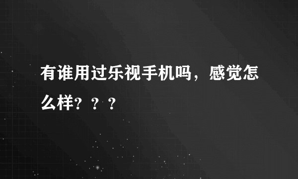 有谁用过乐视手机吗，感觉怎么样？？？