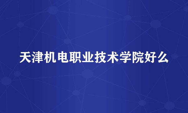 天津机电职业技术学院好么