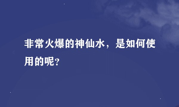 非常火爆的神仙水，是如何使用的呢？