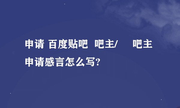申请 百度贴吧  吧主/     吧主 申请感言怎么写?