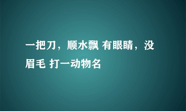 一把刀，顺水飘 有眼睛，没眉毛 打一动物名