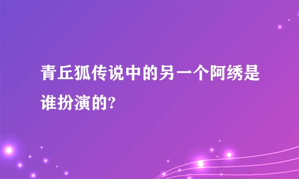 青丘狐传说中的另一个阿绣是谁扮演的?