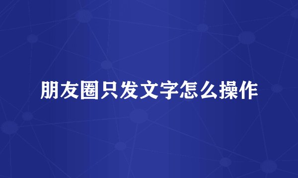 朋友圈只发文字怎么操作