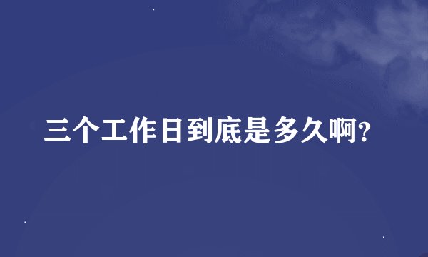 三个工作日到底是多久啊？