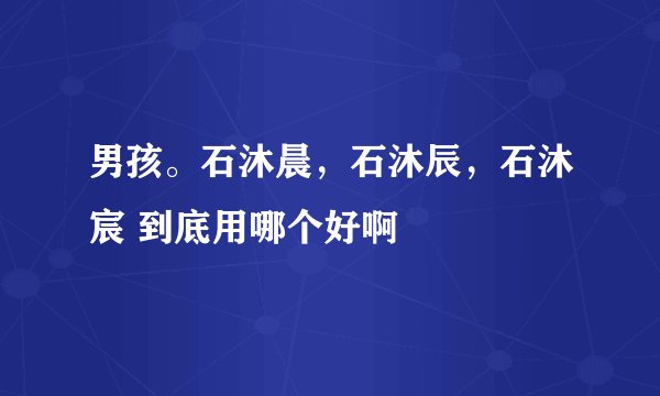 男孩。石沐晨，石沐辰，石沐宸 到底用哪个好啊